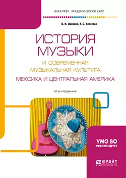 История музыки и современная музыкальная культура. Мексика и центральная америка 2-е изд., испр. и доп. Учебное пособие для вузов, Ангелина Алпатова