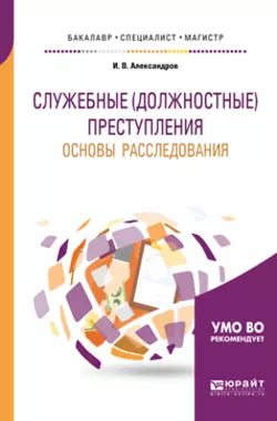 Служебные (должностные) преступления. Основы расследования. Учебное пособие для бакалавриата, специалитета и магистратуры, Игорь Александров