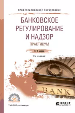 Банковское регулирование и надзор. Практикум 2-е изд., пер. и доп. Учебное пособие для СПО, Ольга Ларина