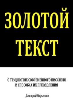 Золотой текст. О трудностях современного писателя и способах их преодоления Дмитрий Марыскин