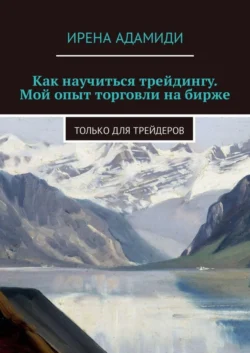 Как научиться трейдингу. Мой опыт торговли на бирже. Только для трейдеров Ирена Адамиди