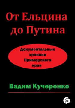 От Ельцина до Путина. Документальные хроники Приморского края, Вадим Кучеренко