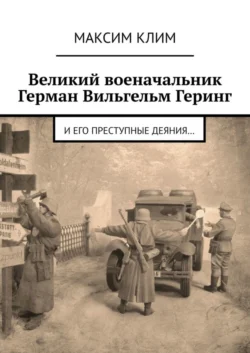 Великий военачальник Герман Вильгельм Геринг. И его преступные деяния…, Максим Клим