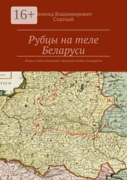 Рубцы на теле Беларуси. Когда и как изменялись границы наших государств, Леонид Спаткай