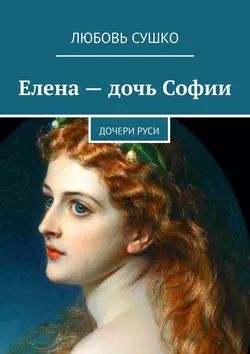 Елена – дочь Софии. Дочери Руси, Любовь Сушко