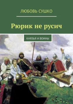 Рюрик не русич. Князья и воины, Любовь Сушко