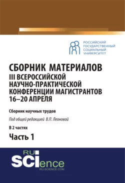 Сборник материалов III Всероссийской научно-практической конференции магистрантов (16-20 апреля, г. Москва) под общ.ред. В.П. Леоновой. Ч.1. (Бакалавриат, Магистратура). Сборник материалов., Валентина Леонова