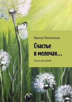 Счастье в мелочах… Стихи для детей, Ирина Писанская