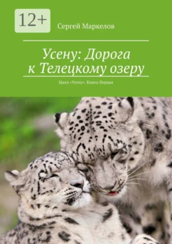 Усену: Дорога к Телецкому озеру. Цикл «Усену». Книга Первая, Сергей Маркелов