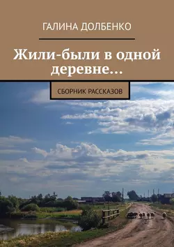 Жили-были в одной деревне… Сборник рассказов, Галина Долбенко