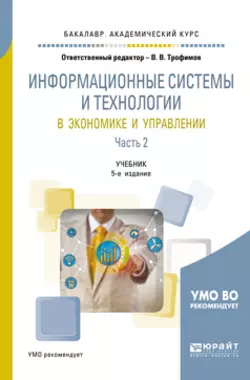 Информационные системы и технологии в экономике и управлении в 2 ч. Часть 2 5-е изд., пер. и доп. Учебник для академического бакалавриата, Валерий Трофимов