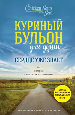 Куриный бульон для души. Сердце уже знает. 101 история о правильных решениях, Эми Ньюмарк