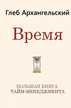 Время. Большая книга тайм-менеджмента Глеб Архангельский