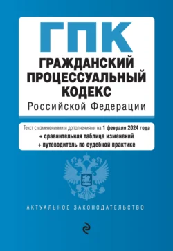 Гражданский процессуальный кодекс Российской Федерации. Текст с изменениями и дополнениями на 1 февраля 2024 года + сравнительная таблица изменений + путеводитель по судебной практике 