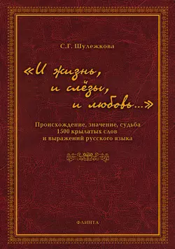 «И жизнь  и слёзы  и любовь…» Происхождение  значение  судьба 1500 крылатых слов и выражений русского языка Светлана Шулежкова