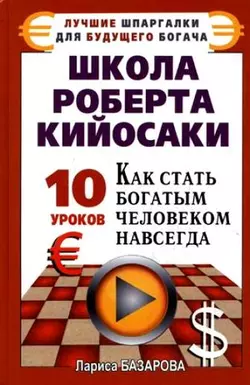 Школа Роберта Кийосаки.10 уроков, как стать богатым человеком навсегда, Лариса Базарова