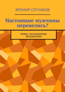 Настоящие мужчины перевелись? Мифы, насаждаемые женщинами, Яромир Сотников