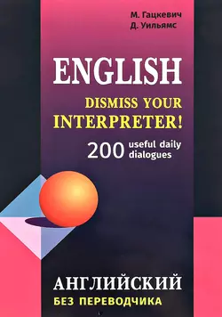 Dismiss your Interpreter! 200 useful daily dialogues  Английский без переводчика Марина Гацкевич и Дэвид Уильямс