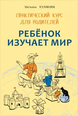 Ребенок изучает мир. Занятия с детьми 2–6 лет. Практический курс для родителей Наталья Кулакова