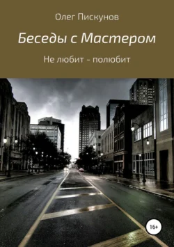 Беседы с Мастером, беседы с самим собой. Не любит – полюбит, Олег Пискунов