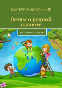 Детям о родной планете. Материки и океаны, Екатерина Данильчик