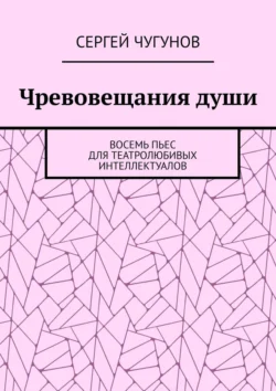 Чревовещания души. Восемь пьес для театролюбивых интеллектуалов, Сергей Чугунов