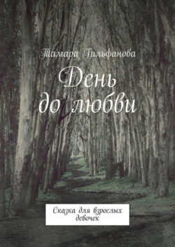 День до любви. Сказка для взрослых девочек, Тамара Гильфанова