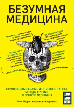 Безумная медицина. Странные заболевания и не менее странные методы лечения в истории медицины, Томас Моррис