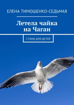 Летела чайка на Чаган. Стихи для детей, Елена Тимошенко-Седьмая