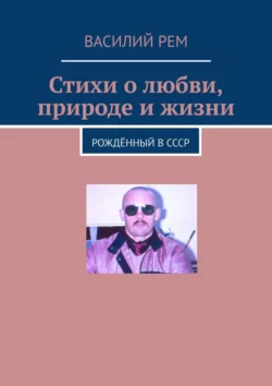 Стихи о любви, природе и жизни. Рождённый в СССР, Василий Рем