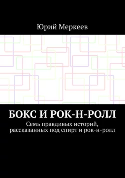 Бокс и рок-н-ролл. Семь правдивых историй, рассказанных под спирт и рок-н-ролл, Юрий Меркеев