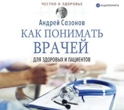 Как понимать врачей. Для здоровых и пациентов, Андрей Сазонов