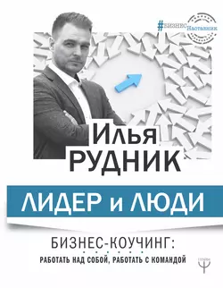 Лидер и люди. Бизнес-коучинг: работать над собой, работать с командой, Илья Рудник