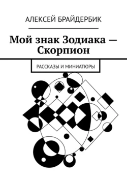 Мой знак Зодиака – Скорпион. Рассказы и миниатюры, Алексей Брайдербик