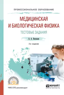 Медицинская и биологическая физика. Тестовые задания 2-е изд., испр. и доп. Учебное пособие для СПО, Альберт Васильев