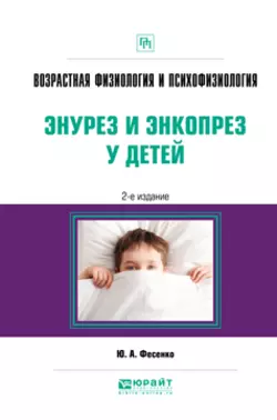 Возрастная физиология и психофизиология: энурез и энкопрез у детей 2-е изд. Практическое пособие, Юрий Фесенко