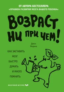 Возраст ни при чем. Как заставить мозг быстро думать и много помнить, Джон Медина