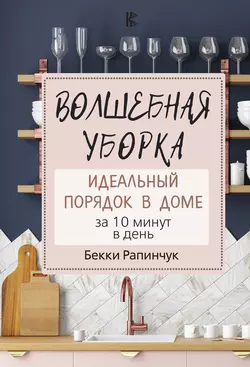 Волшебная уборка. Идеальный порядок в доме за 10 минут в день, Бекки Рапинчук