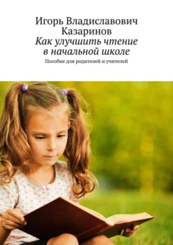 Как улучшить чтение в начальной школе. Пособие для родителей и учителей, Игорь Казаринов