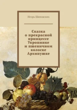 Сказка о прекрасной принцессе Укропинке и пшеничном колоске Архипушке. Новелла-сказка Игорь Шиповских