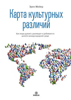 Карта культурных различий. Как люди думают, руководят и добиваются целей в международной среде, Эрин Мейер