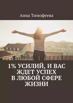 1% усилий, и вас ждет успех в любой сфере жизни, Анна Тимофеева