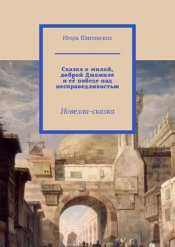 Сказка о милой, доброй Джамиле и её победе над несправедливостью. Новелла-сказка, Игорь Шиповских