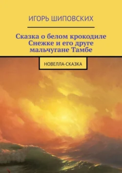 Сказка о белом крокодиле Снежке и его друге мальчугане Тамбе. Новелла-сказка, Игорь Шиповских