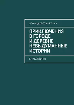 Приключения в городе и деревне. Невыдуманные истории. Книга вторая, Леонид Беспамятных