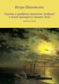 Сказка о храбром мышонке Андрисе и юной принцессе мышке Элзе. Новелла-сказка Игорь Шиповских