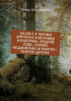 Сказка о лесных ворчунах кабанчике и барсучке, мудрой сове, глупом медвежонке и многом-многом другом. Новелла-сказка, Игорь Шиповских