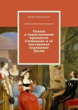 Сказка о таинственной принцессе Стешеньке и её наставнике художнике Дасии. Новелла-сказка, Игорь Шиповских