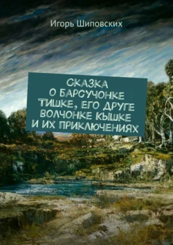 Сказка о барсучонке Тишке  его друге волчонке Кышке и их приключениях. Новелла-сказка Игорь Шиповских