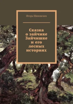 Сказка о зайчике Зайчишке и его лесных историях. Новелла-сказка, Игорь Шиповских